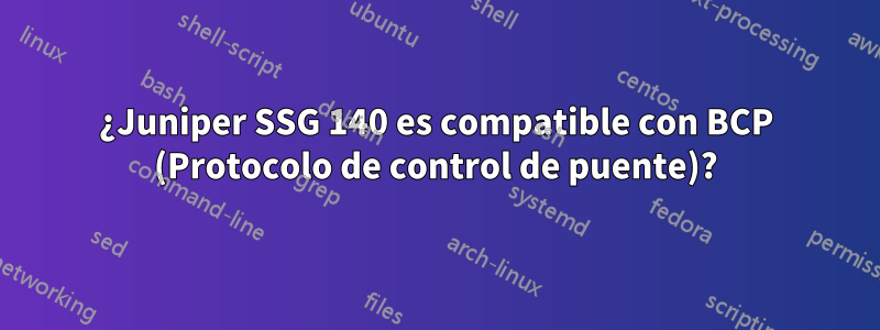 ¿Juniper SSG 140 es compatible con BCP (Protocolo de control de puente)?