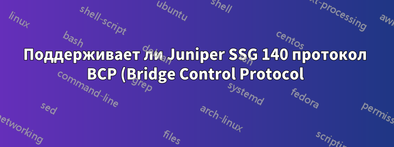 Поддерживает ли Juniper SSG 140 протокол BCP (Bridge Control Protocol)?