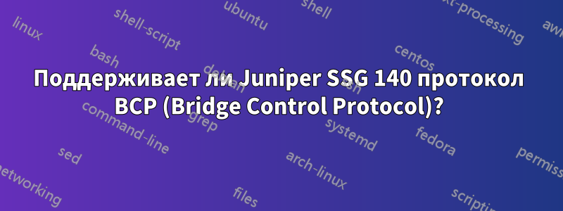 Поддерживает ли Juniper SSG 140 протокол BCP (Bridge Control Protocol)?