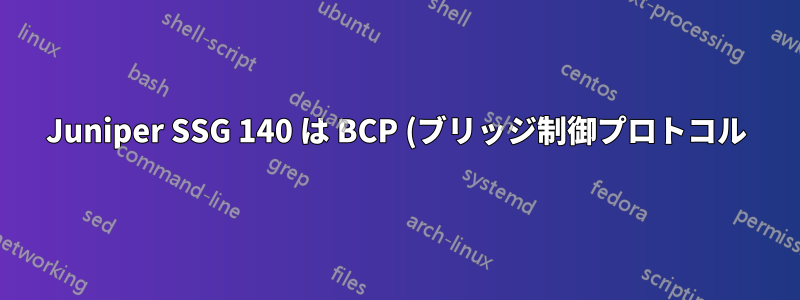 Juniper SSG 140 は BCP (ブリッジ制御プロトコル) をサポートしていますか?