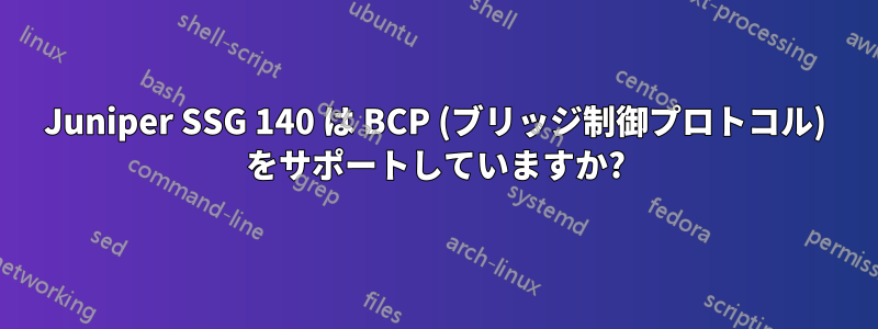 Juniper SSG 140 は BCP (ブリッジ制御プロトコル) をサポートしていますか?