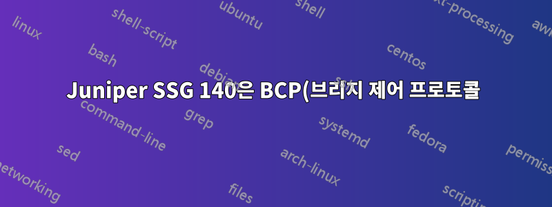 Juniper SSG 140은 BCP(브리지 제어 프로토콜)를 지원합니까?