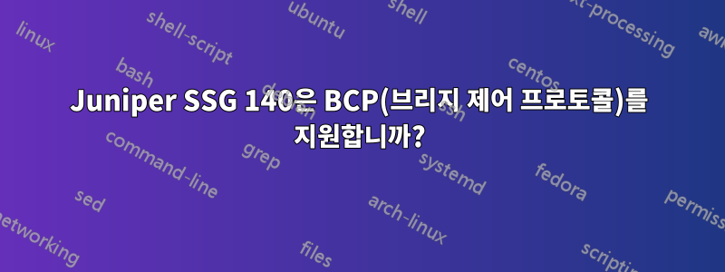 Juniper SSG 140은 BCP(브리지 제어 프로토콜)를 지원합니까?