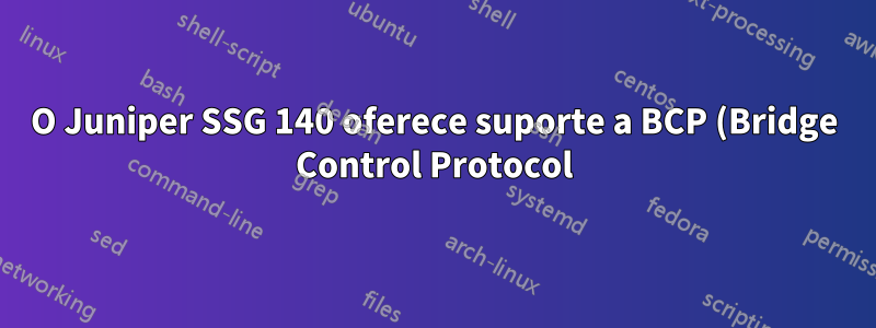 O Juniper SSG 140 oferece suporte a BCP (Bridge Control Protocol)?