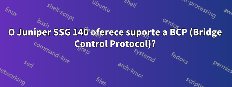 O Juniper SSG 140 oferece suporte a BCP (Bridge Control Protocol)?