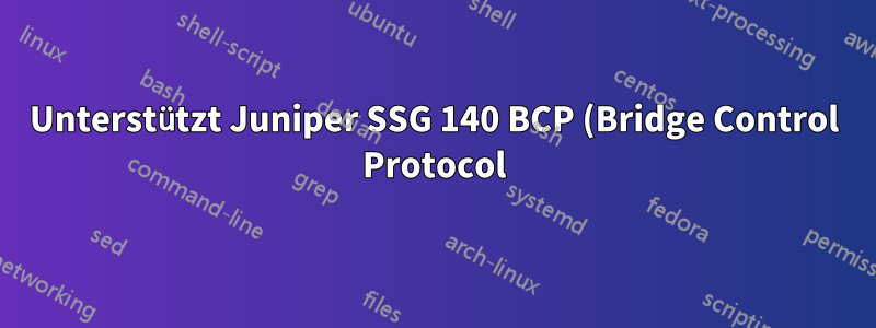 Unterstützt Juniper SSG 140 BCP (Bridge Control Protocol)?