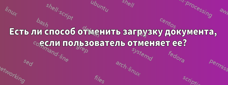 Есть ли способ отменить загрузку документа, если пользователь отменяет ее?