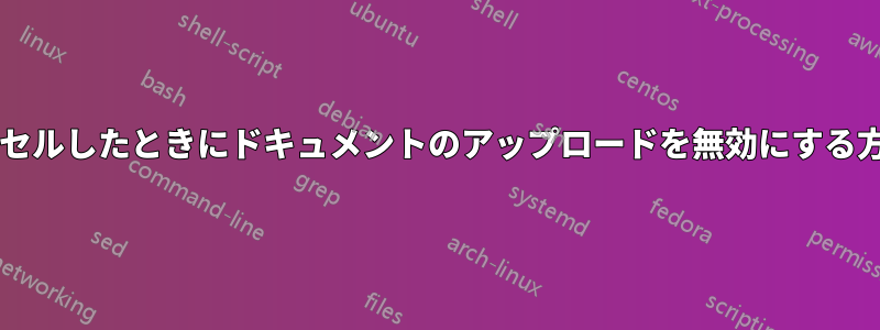 ユーザーがキャンセルしたときにドキュメントのアップロードを無効にする方法はありますか?