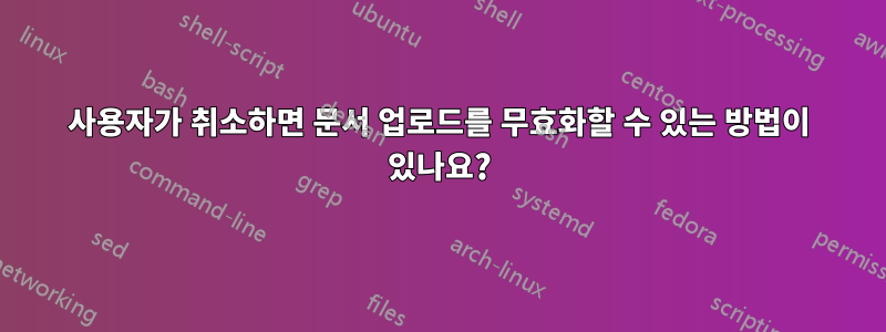 사용자가 취소하면 문서 업로드를 무효화할 수 있는 방법이 있나요?