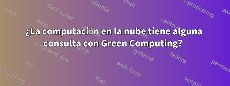 ¿La computación en la nube tiene alguna consulta con Green Computing? 