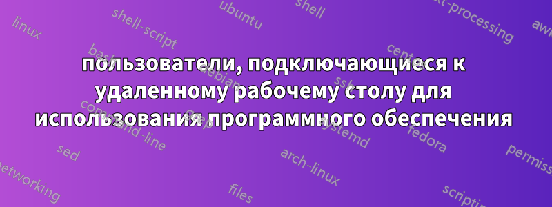 пользователи, подключающиеся к удаленному рабочему столу для использования программного обеспечения