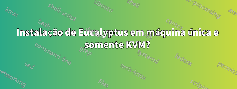 Instalação de Eucalyptus em máquina única e somente KVM?