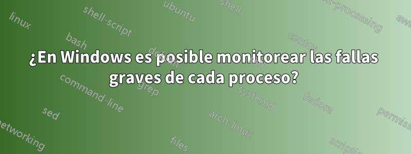 ¿En Windows es posible monitorear las fallas graves de cada proceso?