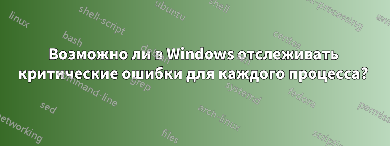 Возможно ли в Windows отслеживать критические ошибки для каждого процесса?