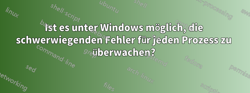 Ist es unter Windows möglich, die schwerwiegenden Fehler für jeden Prozess zu überwachen?