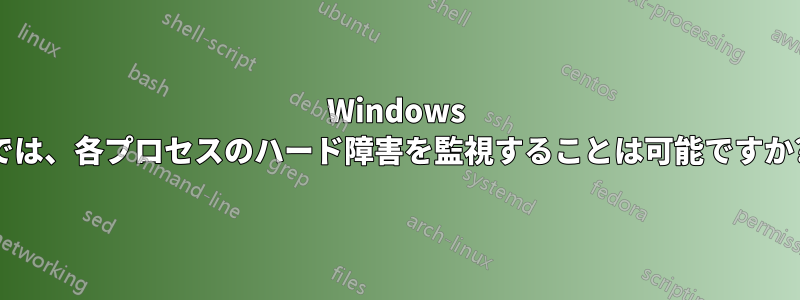 Windows では、各プロセスのハード障害を監視することは可能ですか?