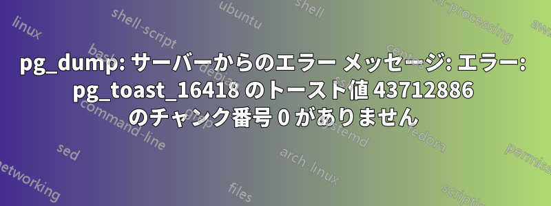 pg_dump: サーバーからのエラー メッセージ: エラー: pg_toast_16418 のトースト値 43712886 のチャンク番号 0 がありません