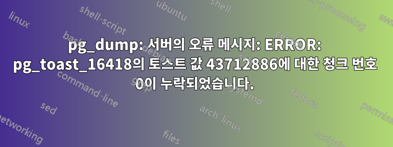 pg_dump: 서버의 오류 메시지: ERROR: pg_toast_16418의 토스트 값 43712886에 대한 청크 번호 0이 누락되었습니다.