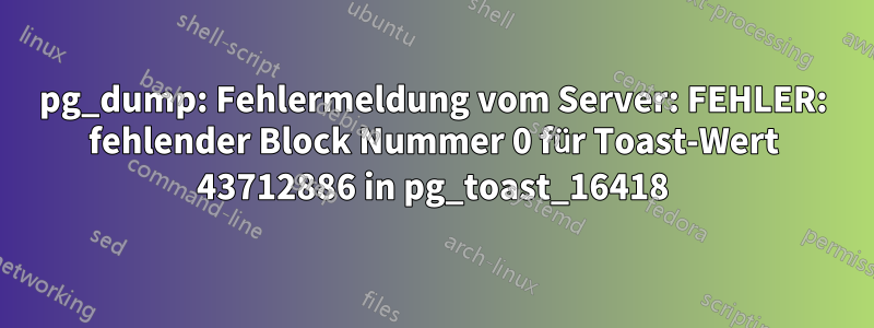 pg_dump: Fehlermeldung vom Server: FEHLER: fehlender Block Nummer 0 für Toast-Wert 43712886 in pg_toast_16418