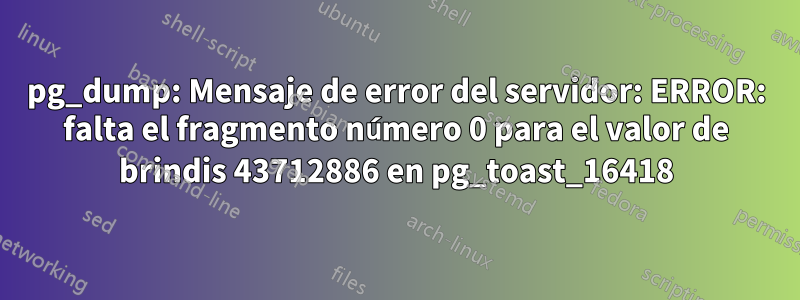 pg_dump: Mensaje de error del servidor: ERROR: falta el fragmento número 0 para el valor de brindis 43712886 en pg_toast_16418