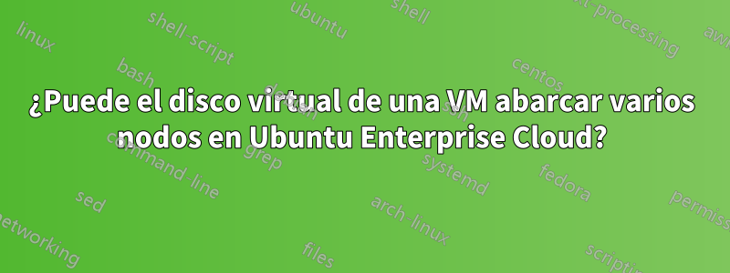 ¿Puede el disco virtual de una VM abarcar varios nodos en Ubuntu Enterprise Cloud?