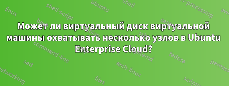 Может ли виртуальный диск виртуальной машины охватывать несколько узлов в Ubuntu Enterprise Cloud?