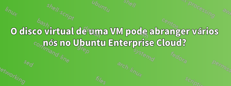 O disco virtual de uma VM pode abranger vários nós no Ubuntu Enterprise Cloud?