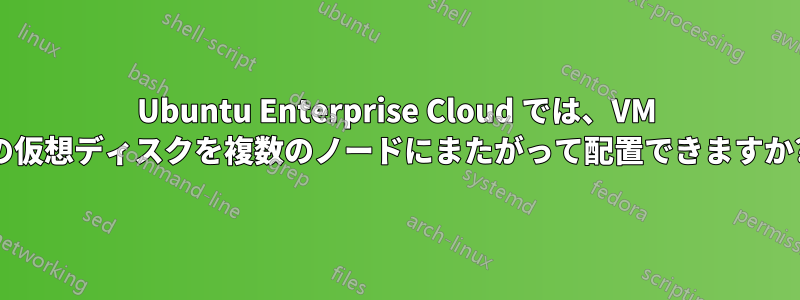 Ubuntu Enterprise Cloud では、VM の仮想ディスクを複数のノードにまたがって配置できますか?