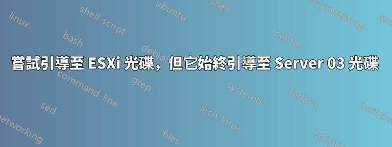 嘗試引導至 ESXi 光碟，但它始終引導至 Server 03 光碟