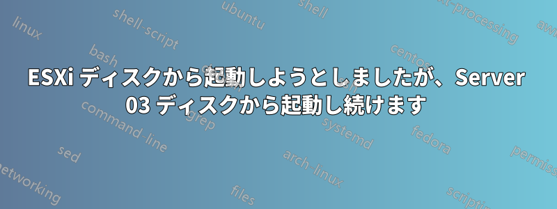 ESXi ディスクから起動しようとしましたが、Server 03 ディスクから起動し続けます