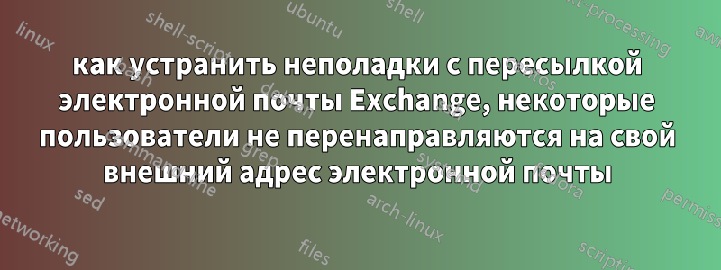как устранить неполадки с пересылкой электронной почты Exchange, некоторые пользователи не перенаправляются на свой внешний адрес электронной почты