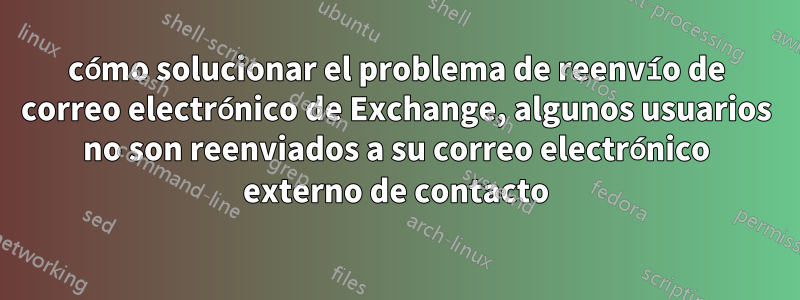 cómo solucionar el problema de reenvío de correo electrónico de Exchange, algunos usuarios no son reenviados a su correo electrónico externo de contacto