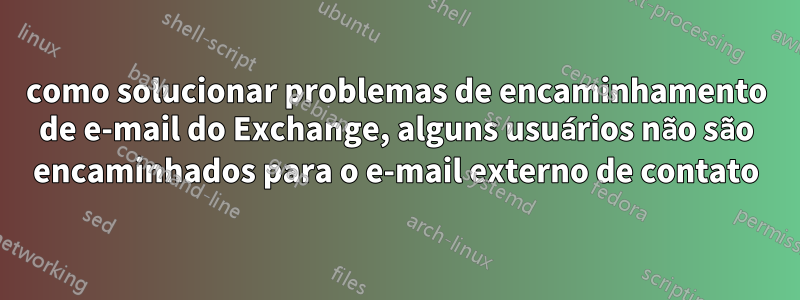 como solucionar problemas de encaminhamento de e-mail do Exchange, alguns usuários não são encaminhados para o e-mail externo de contato
