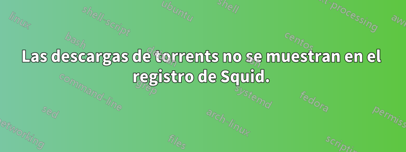 Las descargas de torrents no se muestran en el registro de Squid.