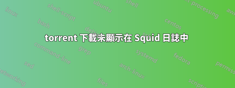 torrent 下載未顯示在 Squid 日誌中