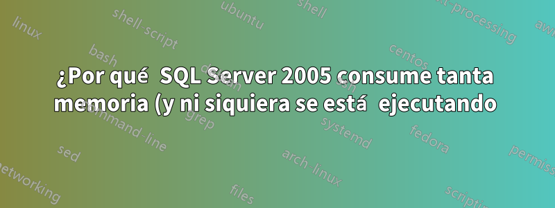 ¿Por qué SQL Server 2005 consume tanta memoria (y ni siquiera se está ejecutando)?