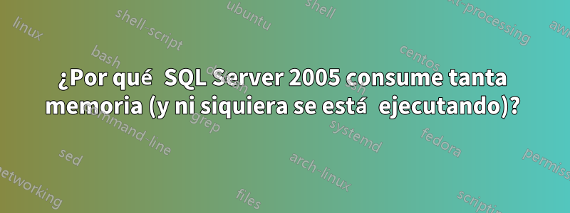 ¿Por qué SQL Server 2005 consume tanta memoria (y ni siquiera se está ejecutando)?