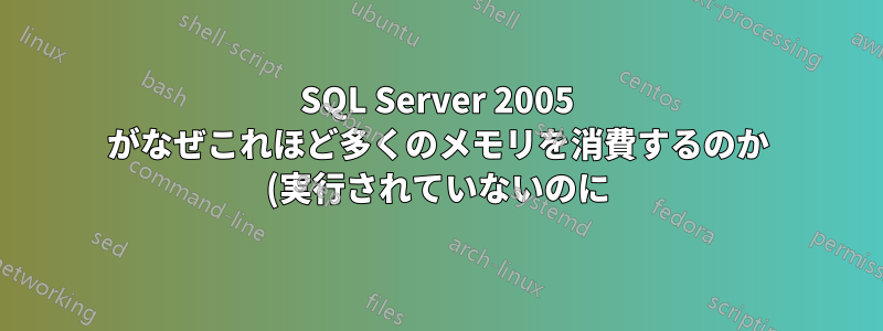 SQL Server 2005 がなぜこれほど多くのメモリを消費するのか (実行されていないのに)