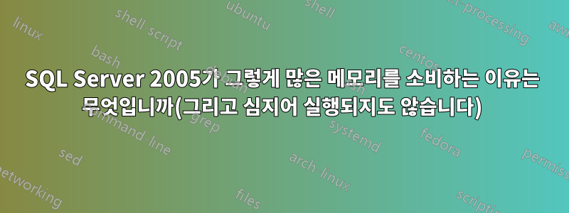 SQL Server 2005가 그렇게 많은 메모리를 소비하는 이유는 무엇입니까(그리고 심지어 실행되지도 않습니다)