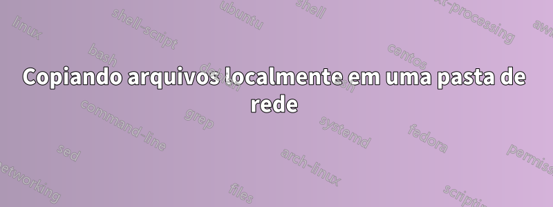Copiando arquivos localmente em uma pasta de rede