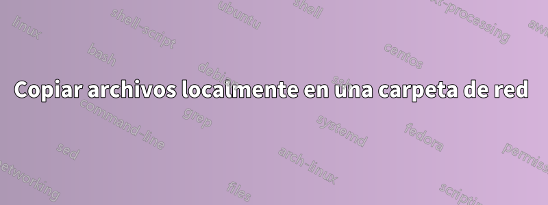 Copiar archivos localmente en una carpeta de red