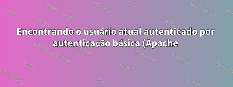 Encontrando o usuário atual autenticado por autenticação básica (Apache)