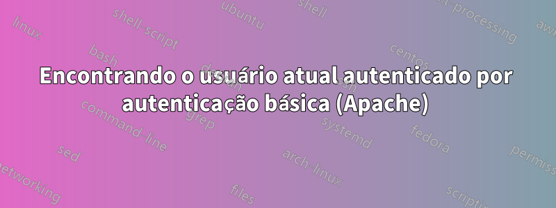 Encontrando o usuário atual autenticado por autenticação básica (Apache)