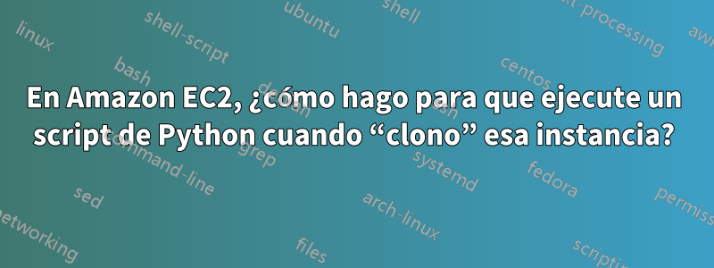 En Amazon EC2, ¿cómo hago para que ejecute un script de Python cuando “clono” esa instancia?