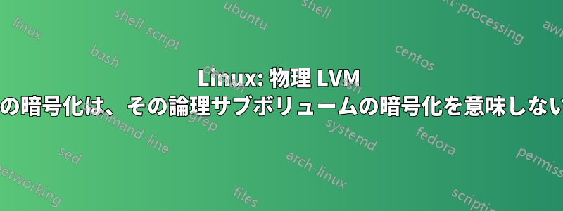 Linux: 物理 LVM ボリュームの暗号化は、その論理サブボリュームの暗号化を意味しないのですか?