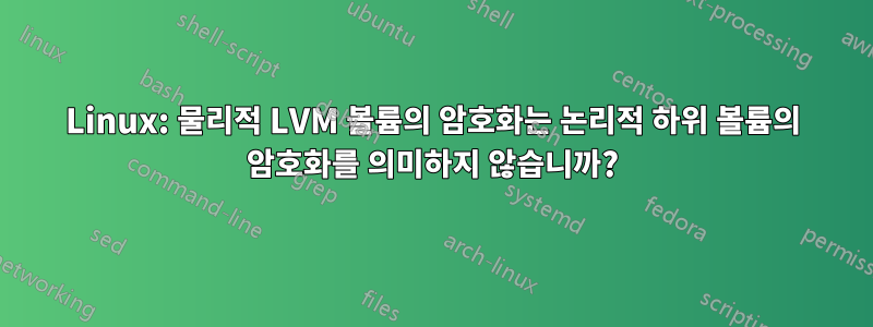 Linux: 물리적 LVM 볼륨의 암호화는 논리적 하위 볼륨의 암호화를 의미하지 않습니까?