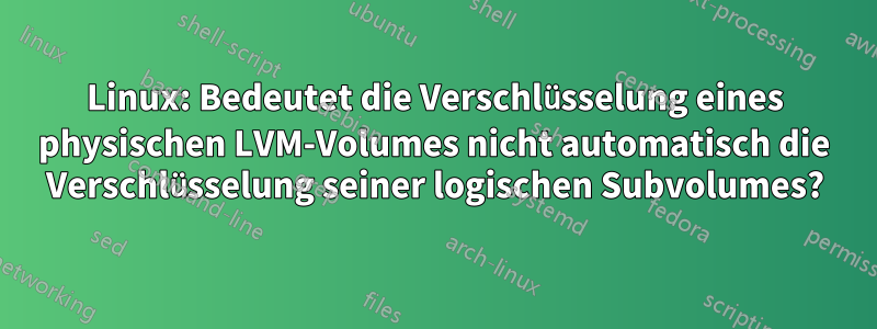 Linux: Bedeutet die Verschlüsselung eines physischen LVM-Volumes nicht automatisch die Verschlüsselung seiner logischen Subvolumes?