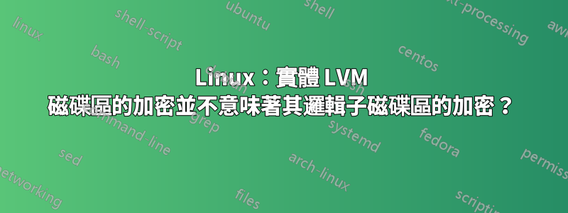 Linux：實體 LVM 磁碟區的加密並不意味著其邏輯子磁碟區的加密？