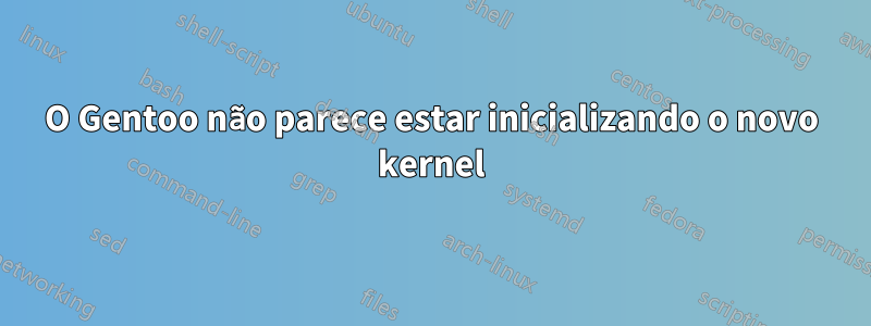 O Gentoo não parece estar inicializando o novo kernel