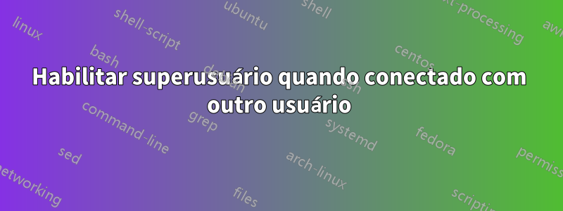 Habilitar superusuário quando conectado com outro usuário